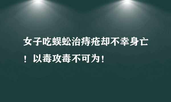 女子吃蜈蚣治痔疮却不幸身亡！以毒攻毒不可为！