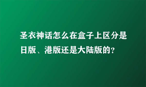 圣衣神话怎么在盒子上区分是日版、港版还是大陆版的？