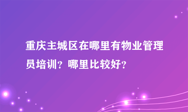 重庆主城区在哪里有物业管理员培训？哪里比较好？