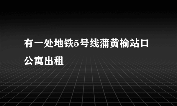 有一处地铁5号线蒲黄榆站口公寓出租