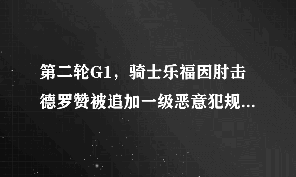 第二轮G1，骑士乐福因肘击德罗赞被追加一级恶意犯规，你怎么看待？