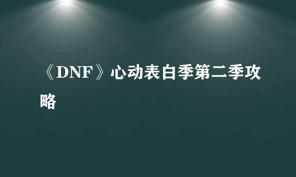 《DNF》心动表白季第二季攻略