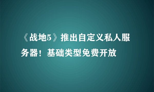 《战地5》推出自定义私人服务器！基础类型免费开放