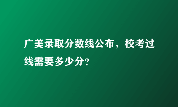 广美录取分数线公布，校考过线需要多少分？