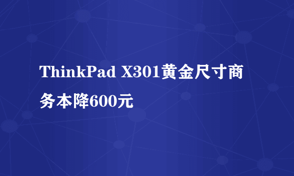 ThinkPad X301黄金尺寸商务本降600元