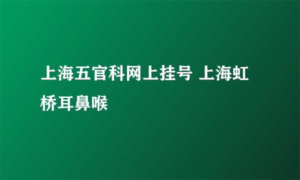 上海五官科网上挂号 上海虹桥耳鼻喉