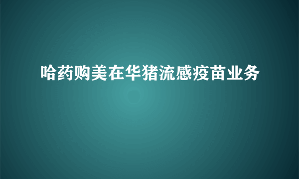 哈药购美在华猪流感疫苗业务