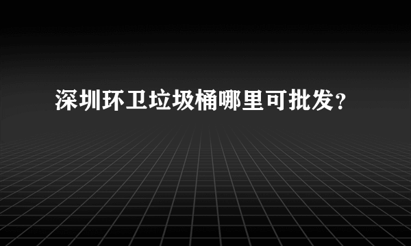 深圳环卫垃圾桶哪里可批发？