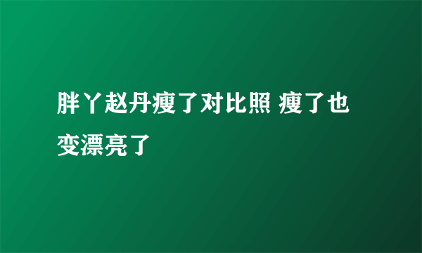 胖丫赵丹瘦了对比照 瘦了也变漂亮了