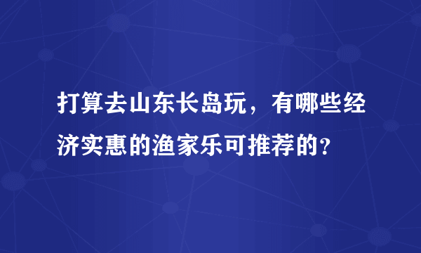 打算去山东长岛玩，有哪些经济实惠的渔家乐可推荐的？