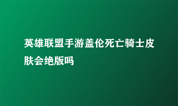 英雄联盟手游盖伦死亡骑士皮肤会绝版吗