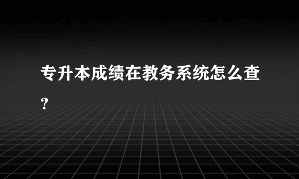 专升本成绩在教务系统怎么查？