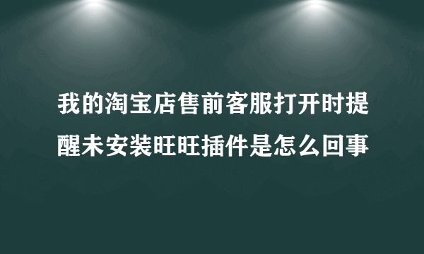 我的淘宝店售前客服打开时提醒未安装旺旺插件是怎么回事