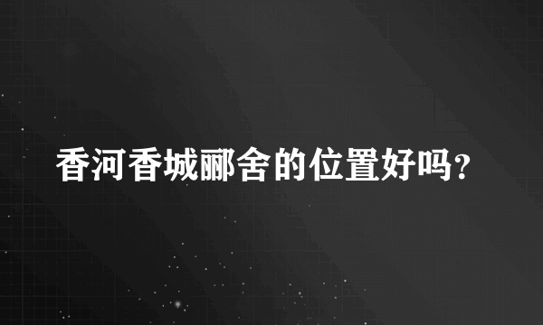 香河香城郦舍的位置好吗？