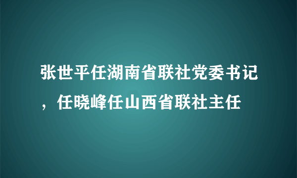 张世平任湖南省联社党委书记，任晓峰任山西省联社主任