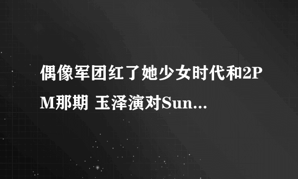 偶像军团红了她少女时代和2PM那期 玉泽演对Sunny唱的那首歌~~！