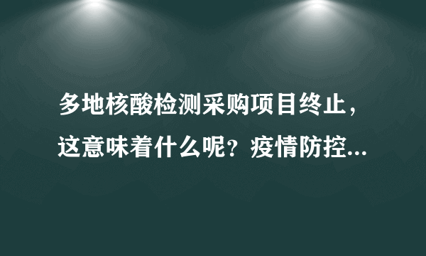 多地核酸检测采购项目终止，这意味着什么呢？疫情防控将走向何方？