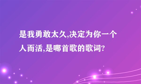 是我勇敢太久,决定为你一个人而活,是哪首歌的歌词?