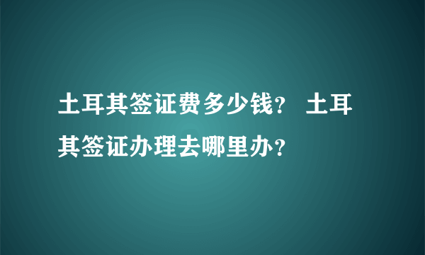 土耳其签证费多少钱？ 土耳其签证办理去哪里办？