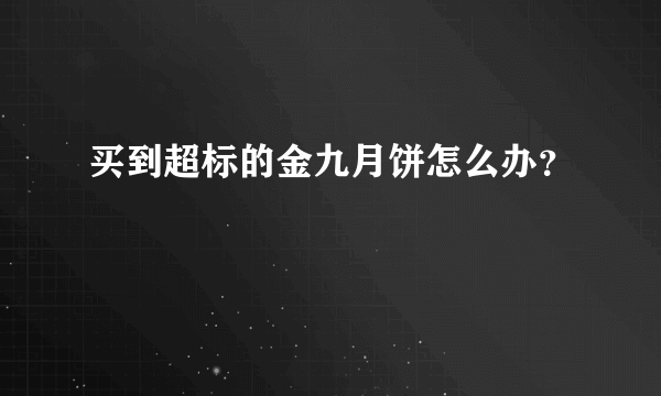 买到超标的金九月饼怎么办？