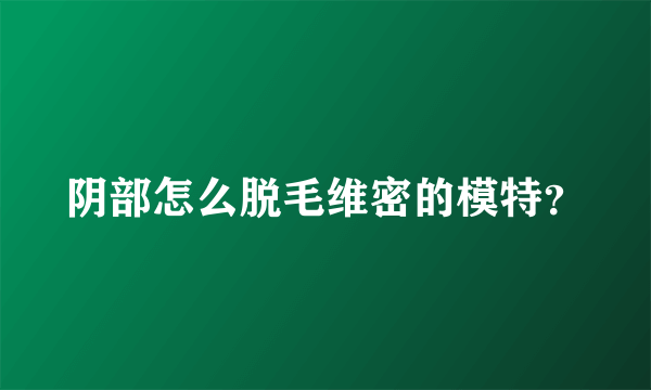 阴部怎么脱毛维密的模特？