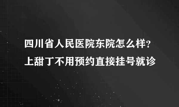 四川省人民医院东院怎么样？上甜丁不用预约直接挂号就诊