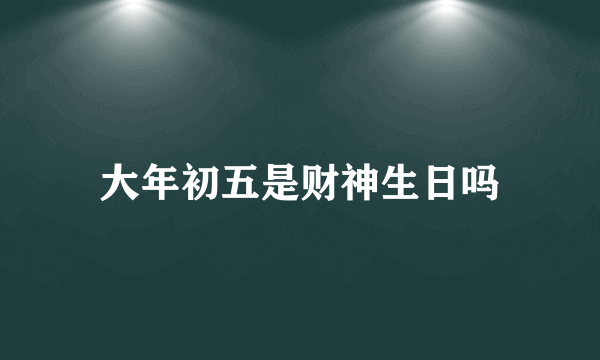 大年初五是财神生日吗