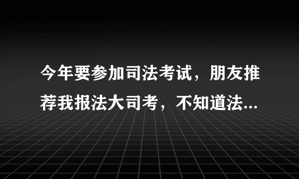 今年要参加司法考试，朋友推荐我报法大司考，不知道法大怎么样？