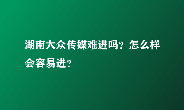 湖南大众传媒难进吗？怎么样会容易进？