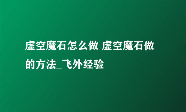 虚空魔石怎么做 虚空魔石做的方法_飞外经验