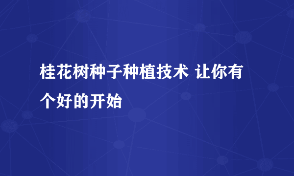 桂花树种子种植技术 让你有个好的开始