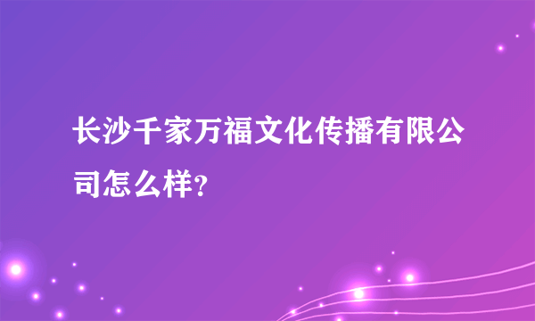 长沙千家万福文化传播有限公司怎么样？