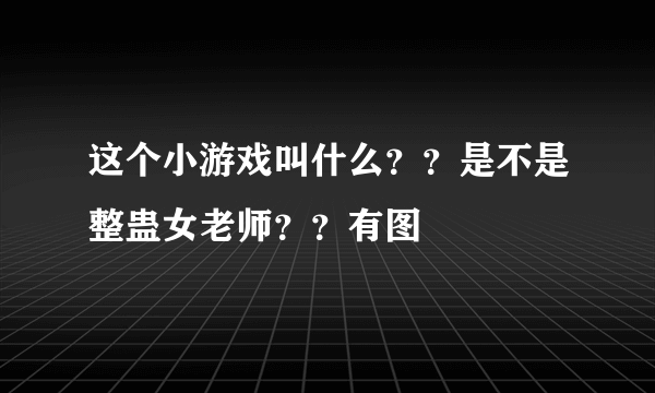 这个小游戏叫什么？？是不是整蛊女老师？？有图