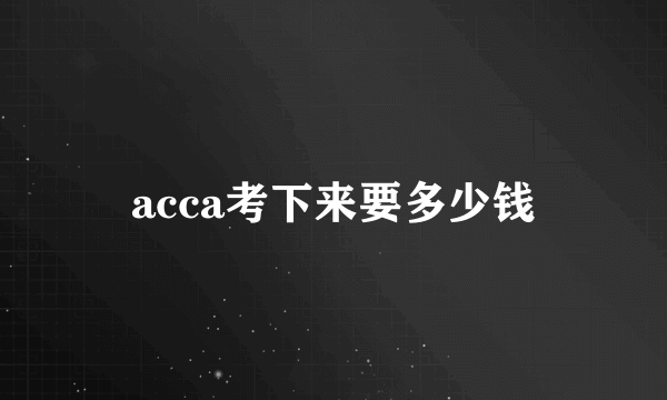 acca考下来要多少钱