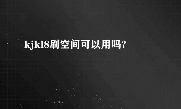 kjkl8刷空间可以用吗?