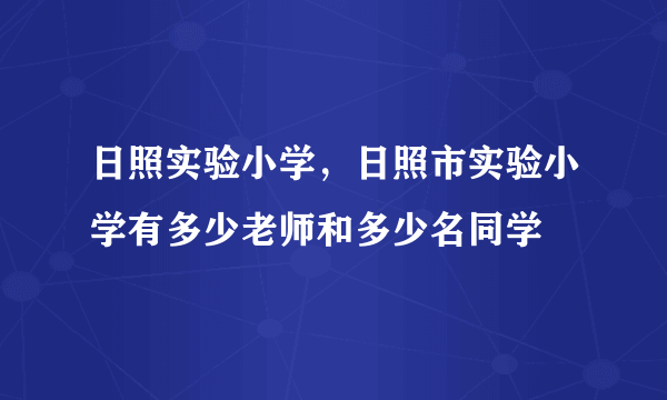 日照实验小学，日照市实验小学有多少老师和多少名同学