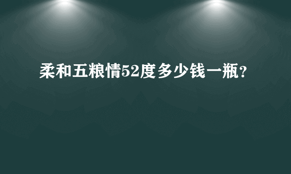 柔和五粮情52度多少钱一瓶？