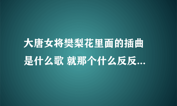 大唐女将樊梨花里面的插曲 是什么歌 就那个什么反反复复什么什么的？