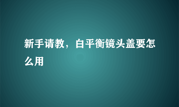 新手请教，白平衡镜头盖要怎么用