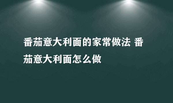 番茄意大利面的家常做法 番茄意大利面怎么做