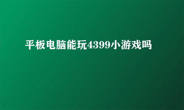 平板电脑能玩4399小游戏吗