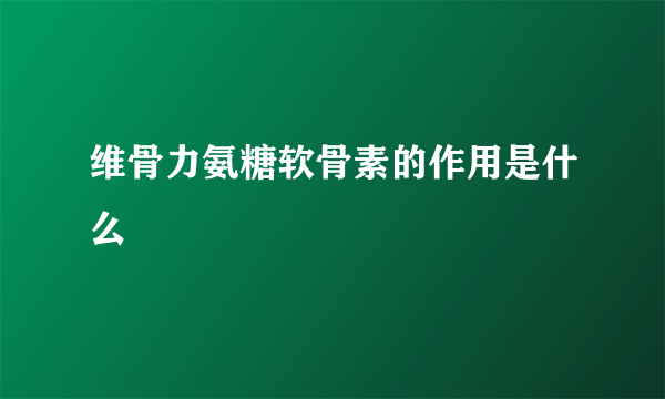 维骨力氨糖软骨素的作用是什么