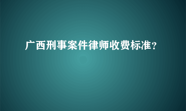 广西刑事案件律师收费标准？