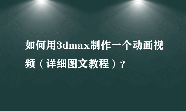 如何用3dmax制作一个动画视频（详细图文教程）？