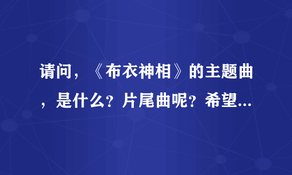 请问，《布衣神相》的主题曲，是什么？片尾曲呢？希望歌词搞出来，最好音乐也弄过来。谢谢！！