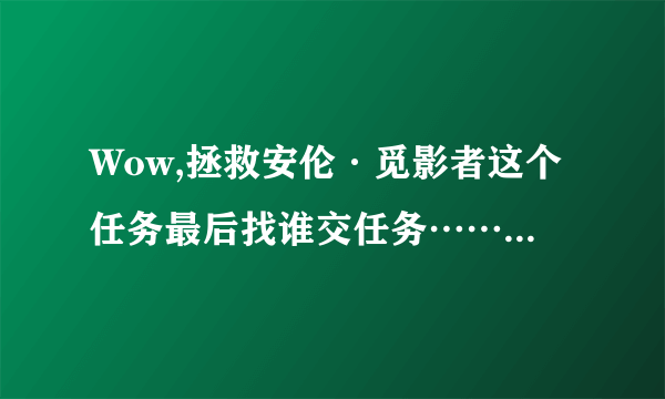 Wow,拯救安伦·觅影者这个任务最后找谁交任务……求大神指点