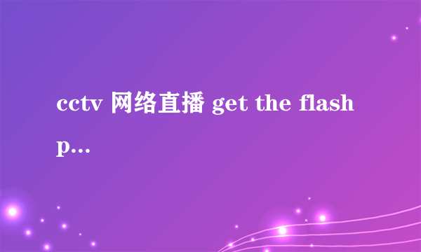 cctv 网络直播 get the flash player