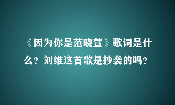 《因为你是范晓萱》歌词是什么？刘维这首歌是抄袭的吗？