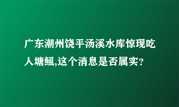 广东潮州饶平汤溪水库惊现吃人塘鲺,这个消息是否属实？