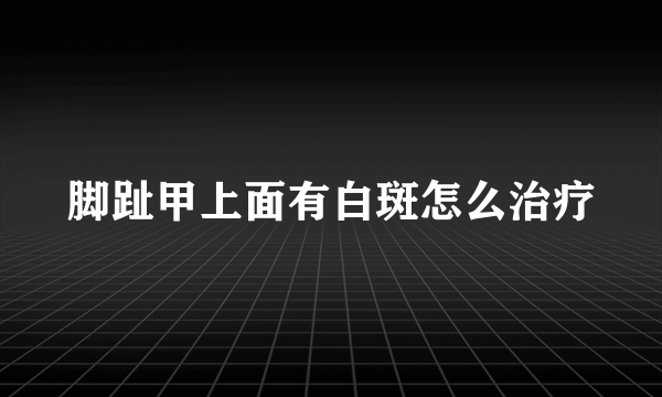 脚趾甲上面有白斑怎么治疗